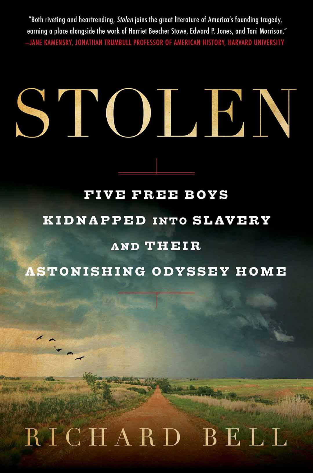 Stolen book cover that reads, "Stolen: Five Free Boys Kidnapped Into Slavery and Their Astonishing Odyssey Home. Richard Bell. Both riveting and heartrending, Stolen joins the great literature of America's founding tragedy, earning a place alongside the work of Harriet Beecher Stowe, Edward P. Jones, and Toni Morrison—Jane Kamensky, Jonathan Trumbell Professor of American History, Harvard University"